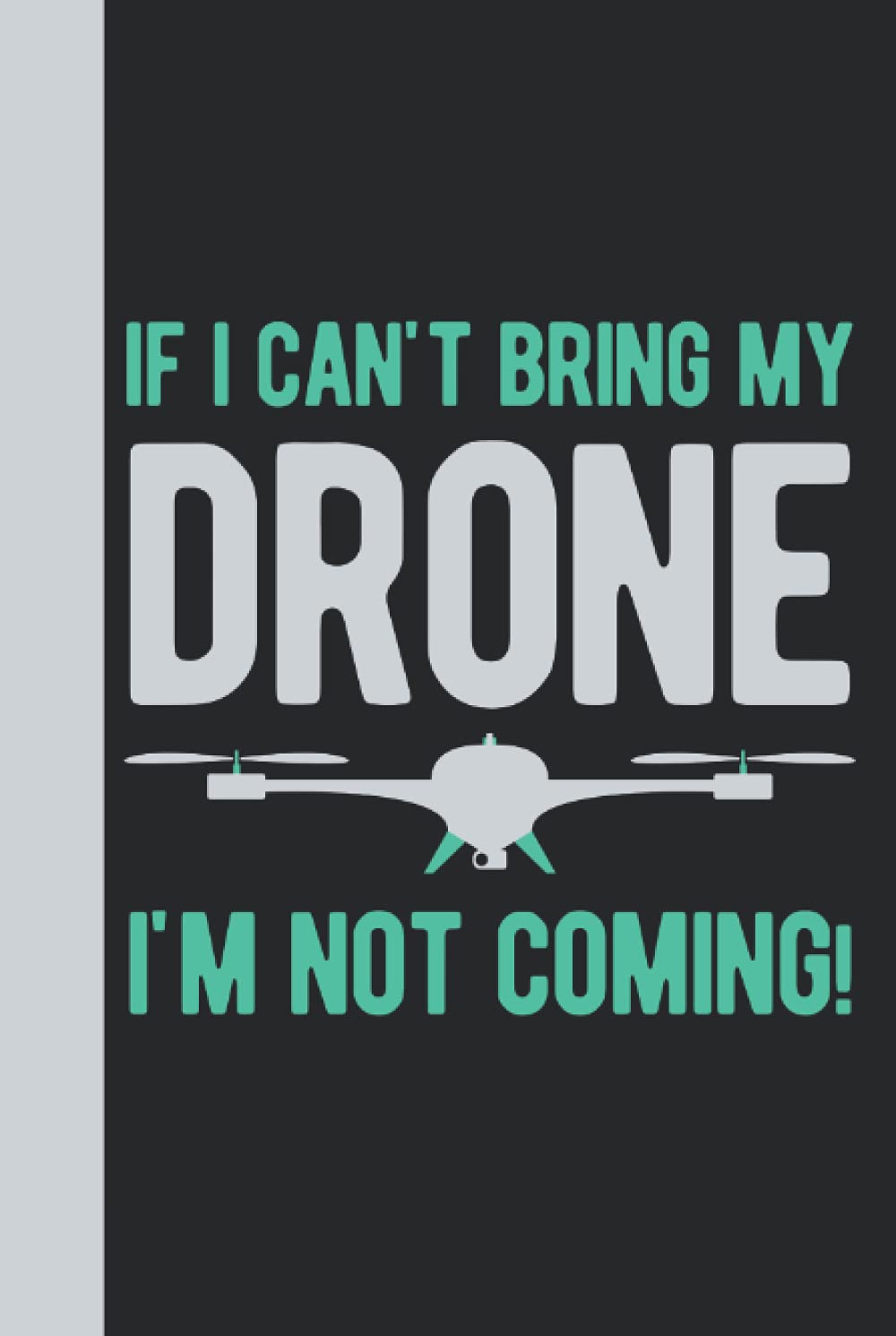 If I Can't Bring My Drone I'm Not Coming: Gifts For Drone Lovers - Funny Blank Lined Hardcover & Hardback Notebook Journal For Drone Enthusiasts (Drone Gifts)
