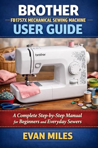 Brother FB1757X Mechanical Sewing Machine User Guide: A Complete Step-by-Step Manual for Beginners and Everyday Sewers