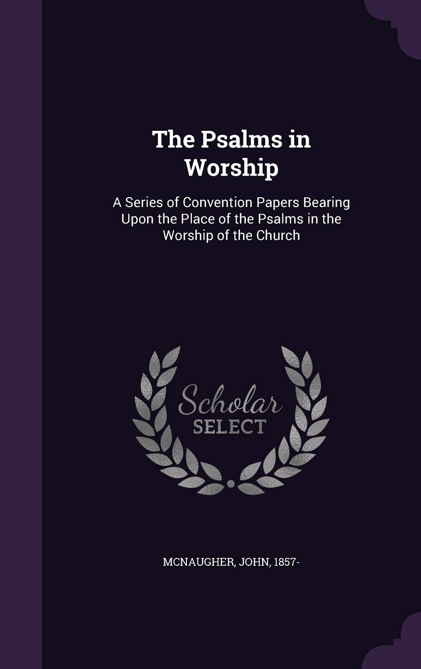 The Psalms in Worship: A Series of Convention Papers Bearing Upon the Place of the Psalms in the Worship of the Church