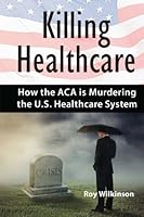 Killing Healthcare: How the ACA is Murdering the U.S. Healthcare System 0692465987 Book Cover