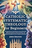 Catholic Systematic Theology for Beginners: A Comprehensive Introduction to Sacred Doctrine, Biblical Foundations, Church Teachings, and Spiritual Principles for New Catholics and Seekers