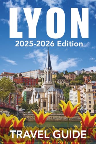 Lyon (Travel Guide 2025-2026): Be Journey Ready: Planning Your Visit, Top Places to Stay, Attractions, and Expert Tips