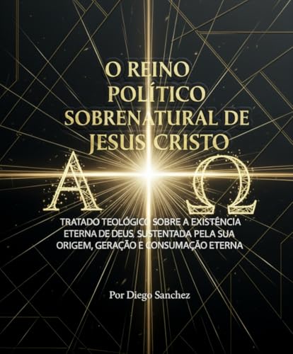 O Reino Político Sobrenatural de Jesus Cristo: Tratado Teológico sobre a Existência Eterna de Deus