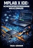 MPLAB X IDE: PIC MICROCONTROLLER PROGRAMMING WITH XC COMPILERS: Develop, Debug, and Deploy Embedded Applications for PIC18, PIC24, dsPIC, and PIC32 with PICkit Programmers