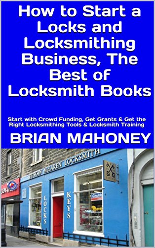 How to Start a Locks and Locksmithing Business, The Best of Locksmith Books: Start with Crowd Funding, Get Grants & Get the Right Locksmithing Tools & Locksmith Training (English Edition) - Mahoney, Brian