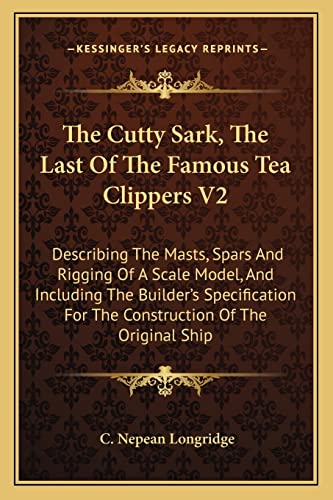 The Cutty Sark, The Last Of The Famous Tea Clippers V2: Describing The Masts, Spars And Rigging Of A Scale Model, And Including The Builder's Specification For The Construction Of The Original Ship