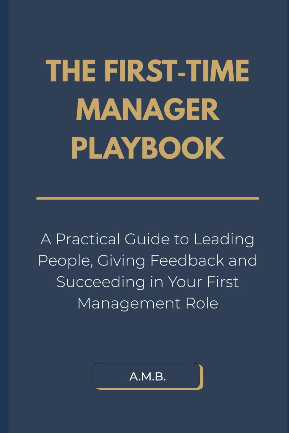 The First-Time Manager Playbook: A Practical Guide to Leading People, Giving Feedback and Succeeding in Your First Management Role