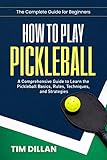 How to Play Pickleball The Complete Guide for Beginners: The Complete Guide for Beginners | A Comprehensive Guide to Learn the Pickleball Basics, Rules, Techniques and Strategies (English Edition)