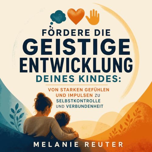 F&ouml;rdere die geistige Entwicklung deines Kindes: Von starken Gef&uuml;hlen und Impulsen zu Selbstkontrolle und Verbundenh