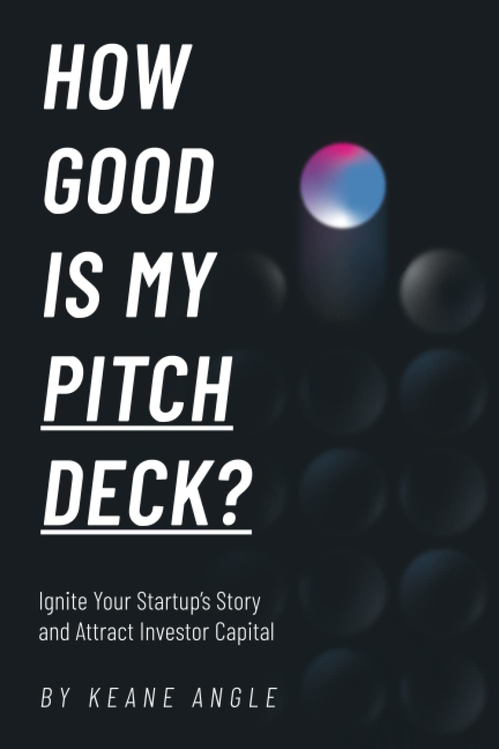 How Good Is My Pitch Deck?: Ignite Your Startup’s Story and Attract Investor Capital