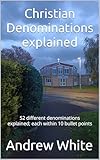 Christian Denominations explained: 52 different denominations explained, each within 10 bullet points (English Edition)