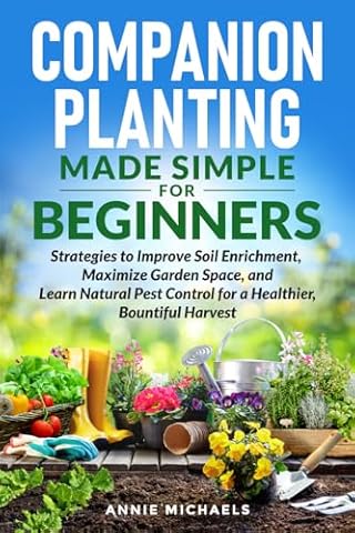 Companion Planting Made Simple For Beginners: Strategies to Improve Soil Enrichment, Maximize Garden Space, and Learn Natural Pest Control for a Healthier Bountiful Harvest