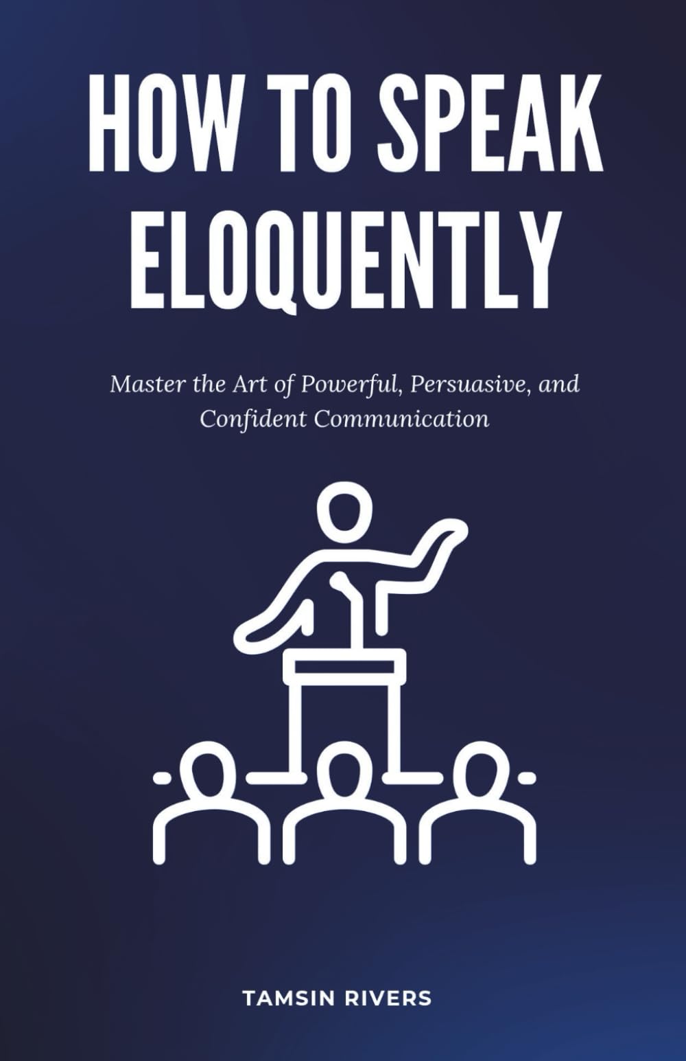 How to Speak Eloquently: Master the Art of Powerful, Persuasive, and Confident Communication
