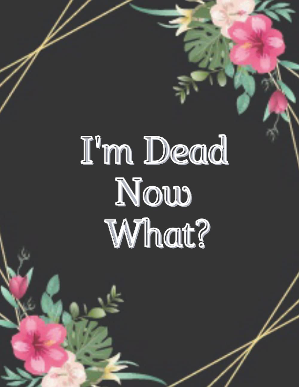 I'm Dead Now What?: End of life planner, Make life easier for those you leave behind, Matte Finish ,Important Information About My Belongings, Business Affairs, and Wishes