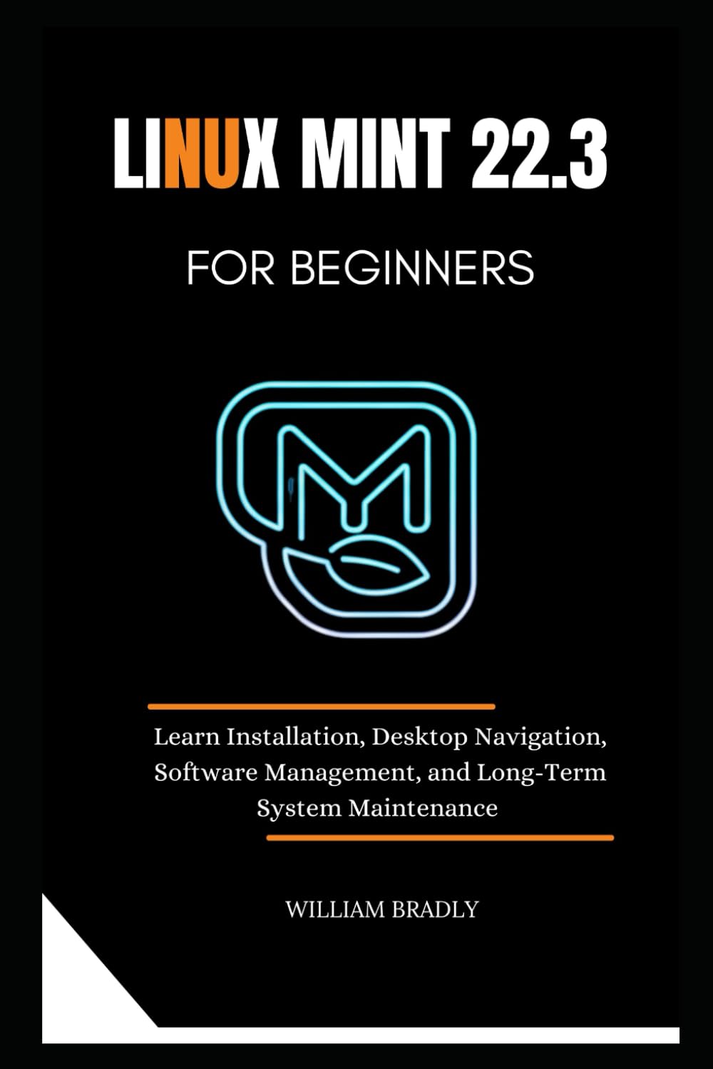LINUX MINT 22.3 FOR BEGINNERS: LEARN INSTALLATION, DESKTOP NAVIGATION, SOFT WARE MANAGEMENT, AND LONG-TERM SYSTEM MAINTENANCE