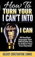 How to Turn Your I Can't Into I Believe I Can: 30 Excellent Strategies That Will Enable You to Achieve Your True Potential 1943276137 Book Cover