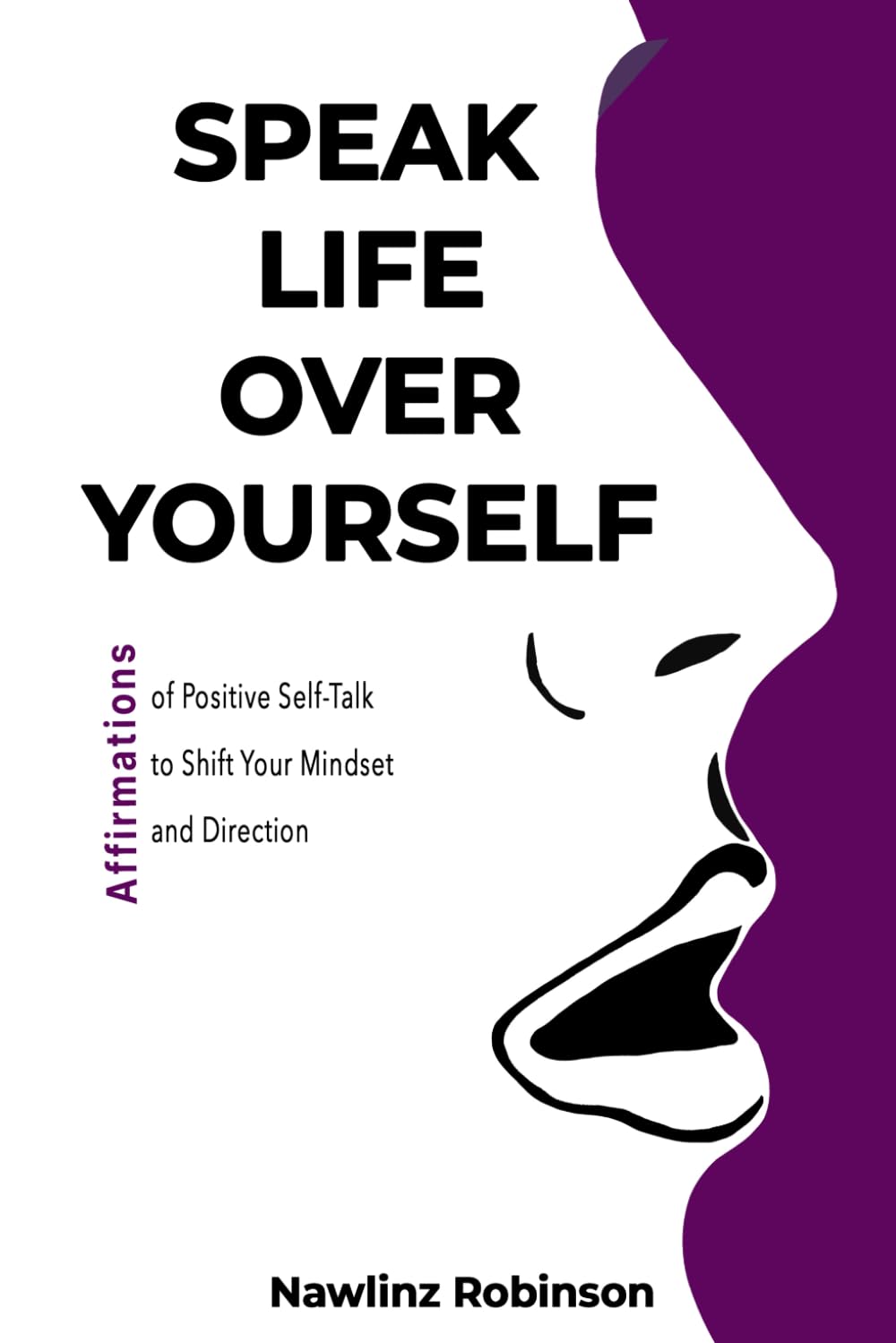 Speak Life Over Yourself: Affirmations of Positive Self-Talk to Shift Your Mindset and Direction