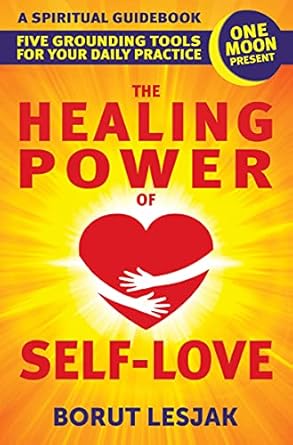 The Healing Power of Self-Love: A Spiritual Guidebook: Five Grounding Tools For Your Daily Practice (Self-Love Healing Book 2)