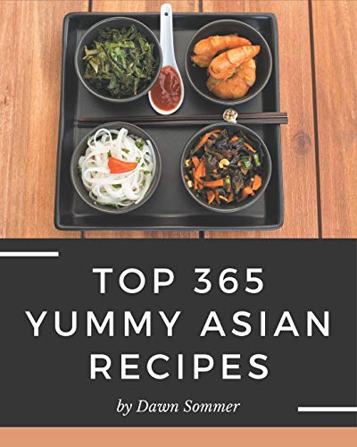 Top 365 Yummy Asian Recipes: Yummy Asian Cookbook - The Magic to Create Incredible Flavor!