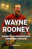 Wayne Rooney : The Boy from Croxteth Who Conquered the Game