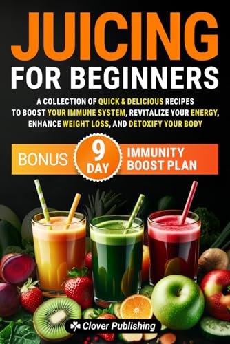 Juicing For Beginners: A Collection of Quick & Delicious Recipes to Boost Your Immune System, Revitalize Your Energy, Enhance Weight Loss, and Detoxify Your Body