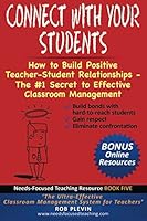 Connect With Your Students: How to Build Positive Teacher-Student Relationships - The #1 Secret to Effective Classroom Management (Needs-Focused Teaching Resource Book 5) 1976797284 Book Cover