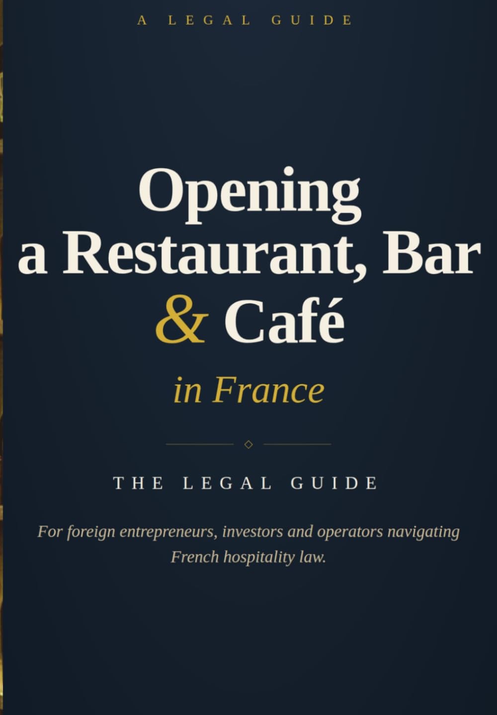 OPENING A RESTAURANT, BAR OR CAFÉ IN FRANCE: The Legal Guide A Practical Guide for Foreign Entrepreneurs, Investors and Operators
