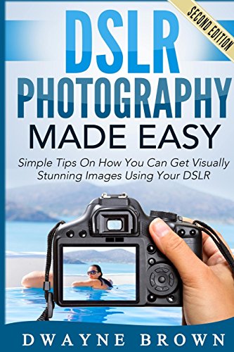 DSLR Photography Made Easy: Simple Tips on How You Can Get Visually Stunning Images Using Your DSLR (Photography, Digital Photography, Creativity)