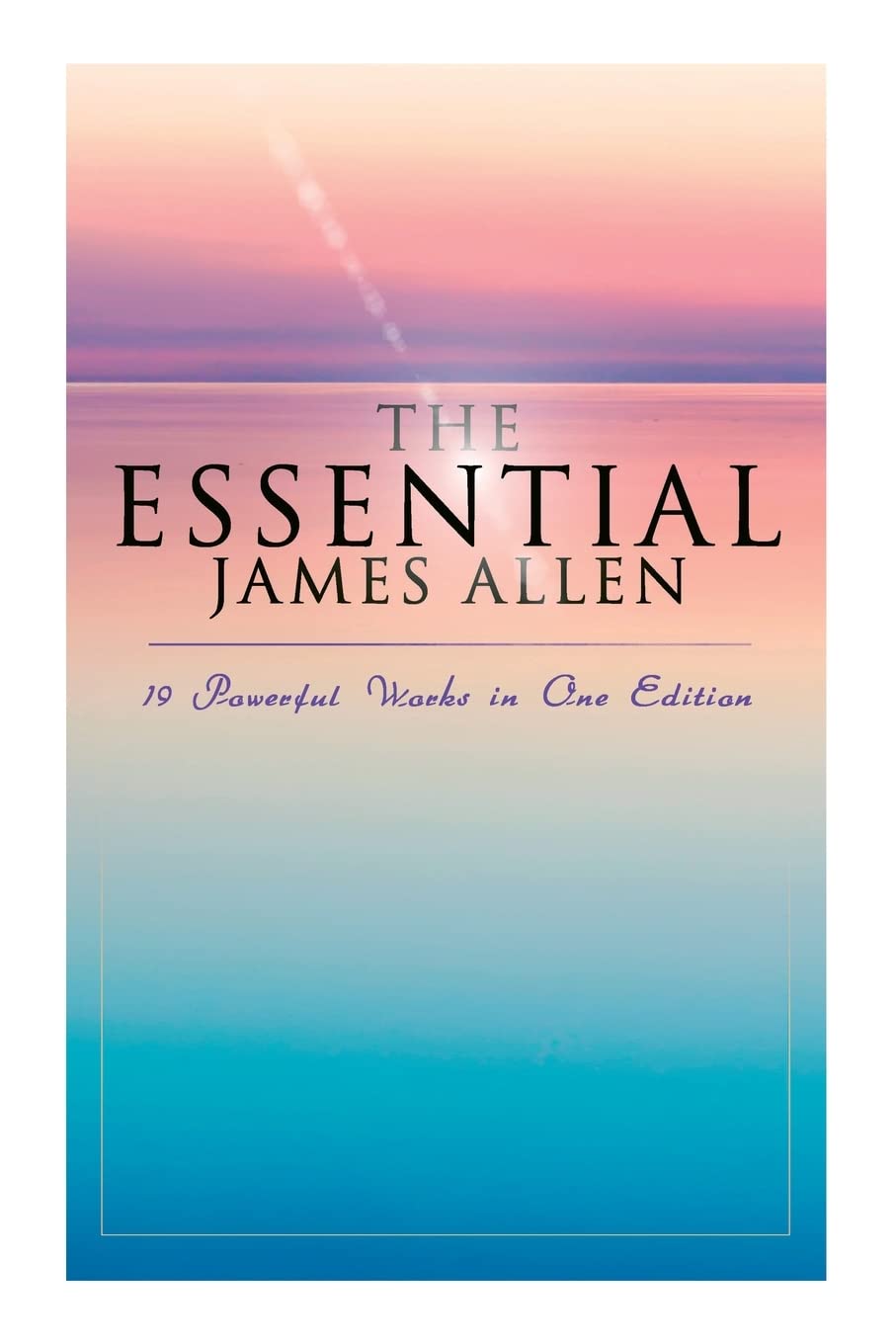 The Essential James Allen: 19 Powerful Works in One Edition: Eight Pillars of Prosperity, As a Man Thinketh, From Passion to Peace, The Heavenly Life, The Mastery of Destiny…