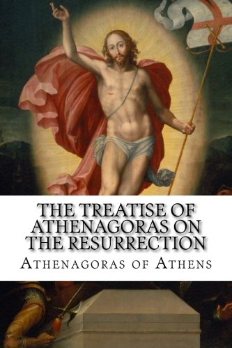 The Treatise of Athenagoras on the Resurrection: Athenagoras of Athens ...