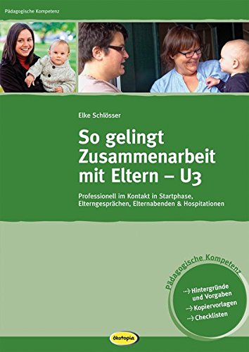 So gelingt Zusammenarbeit mit Eltern - U3: Professionell im Kontakt in Startphase, Elterngesprächen, Elternabenden & Hospitationen