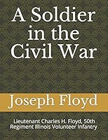 A Soldier in the Civil War: Lieutenant Charles H. Floyd, 50th Regiment Illinois Volunteer Infantry 1861-1865 1973279835 Book Cover