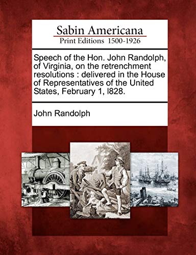 Speech of the Hon. John Randolph, of Virginia, on the Retrenchment Resolutions: Delivered in the House of Representatives of the United States, February 1, L828.