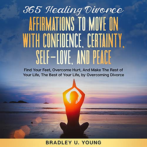 365 Healing Divorce Affirmations to Move on with Confidence, Certainty, Self-Love, and Peace [Written by Bradley U. Young]