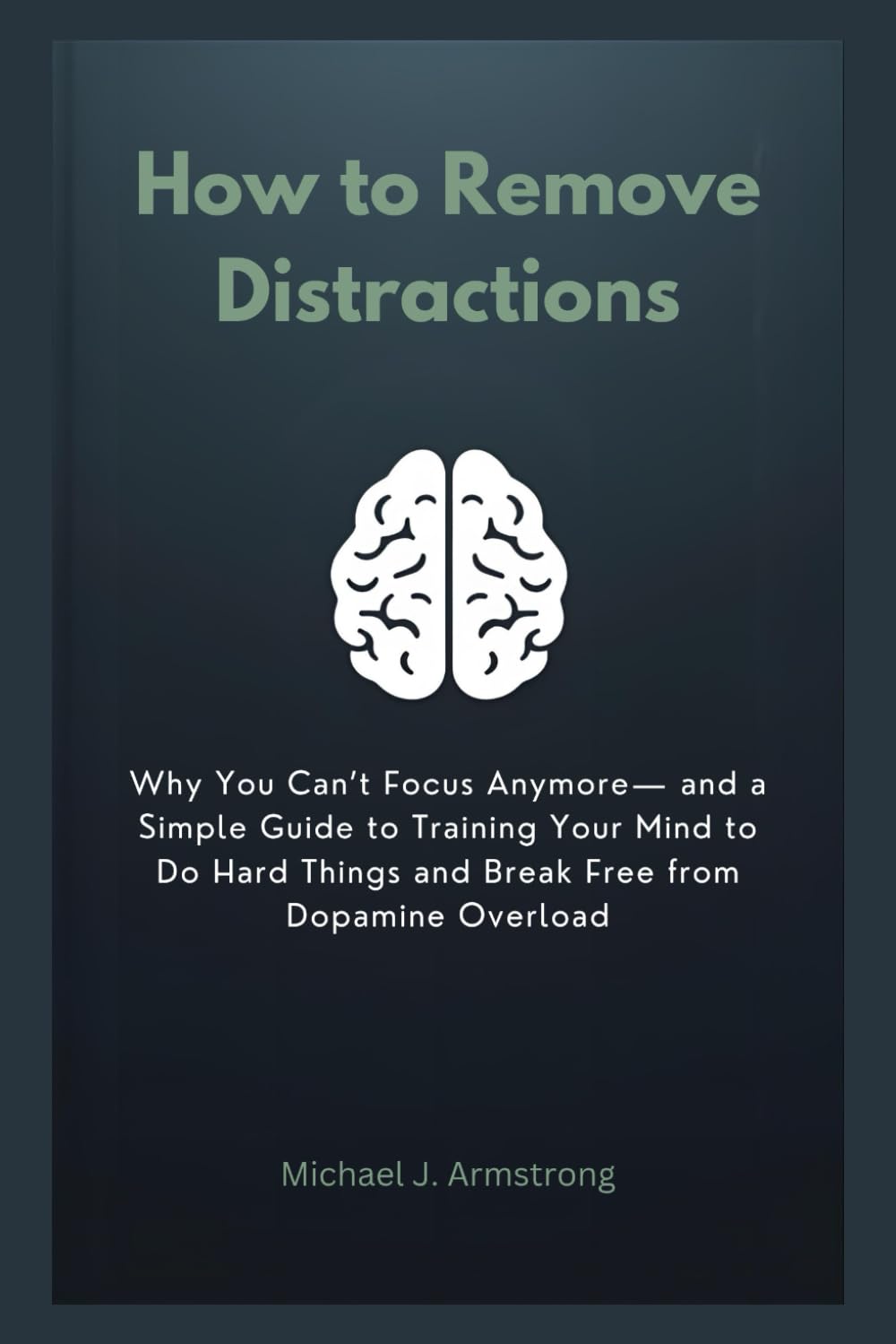 How to Remove Distractions: Why You Can’t Focus Anymore— and a Simple Guide to Training Your Mind to Do Hard Things and Break Free from Dopamine Overload (Your Mental Wellness Kit)