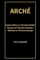 ARCHÉ: Como Ideias se Tornam Poder, Marcas se Tornam Mundo e Ofertas se Tornam Desejo (Portuguese Edition)