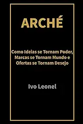 ARCHÉ: Como Ideias se Tornam Poder, Marcas se Tornam Mundo e Ofertas se Tornam Desejo (Portuguese Edition)
