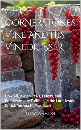 CHIEF CORNERSTONES VINE AND HIS VINEDRESSER: How All Jewish Laws, Feasts, and Prophecies are Fulfilled in the Lord Jesus Christ: Yeshua HaMashiach