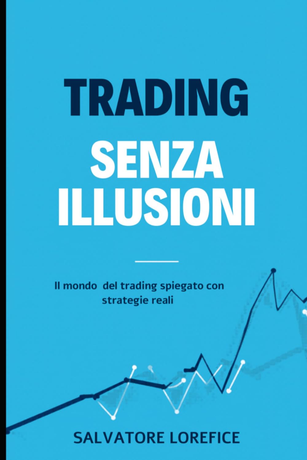TRADING SENZA ILLUSIONI: Il mondo del trading spiegato con strategie reali