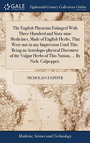 The English Physician Enlarged With Three Hundred and Sixty-nine Medicines, Made of English Herbs, That Were not in any Impression Until This. Being ... Herbs of This Nation, ... By Nich. Culpepper,