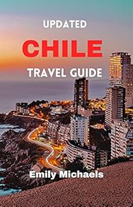 Updated Chile Travel Guide: A Comprehensive Guide to Explore the Rich History, iconic tourist spots, Natural Wonders, Vibrant Culture, and Stunning Landscapes of Chile and Travel Tips from Locals