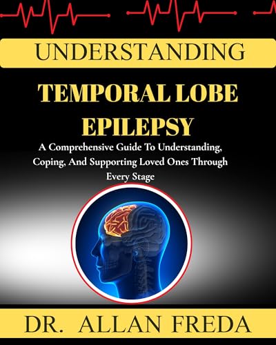 Understanding Temporal Lobe Epilepsy: A Comprehensive Guide To Understanding, Coping, And Supporting Loved Ones Through Every Stage