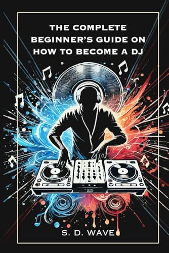The Complete Beginner's Guide on How to Become a DJ: Learn Essential Techniques and Develop Your Unique Sound