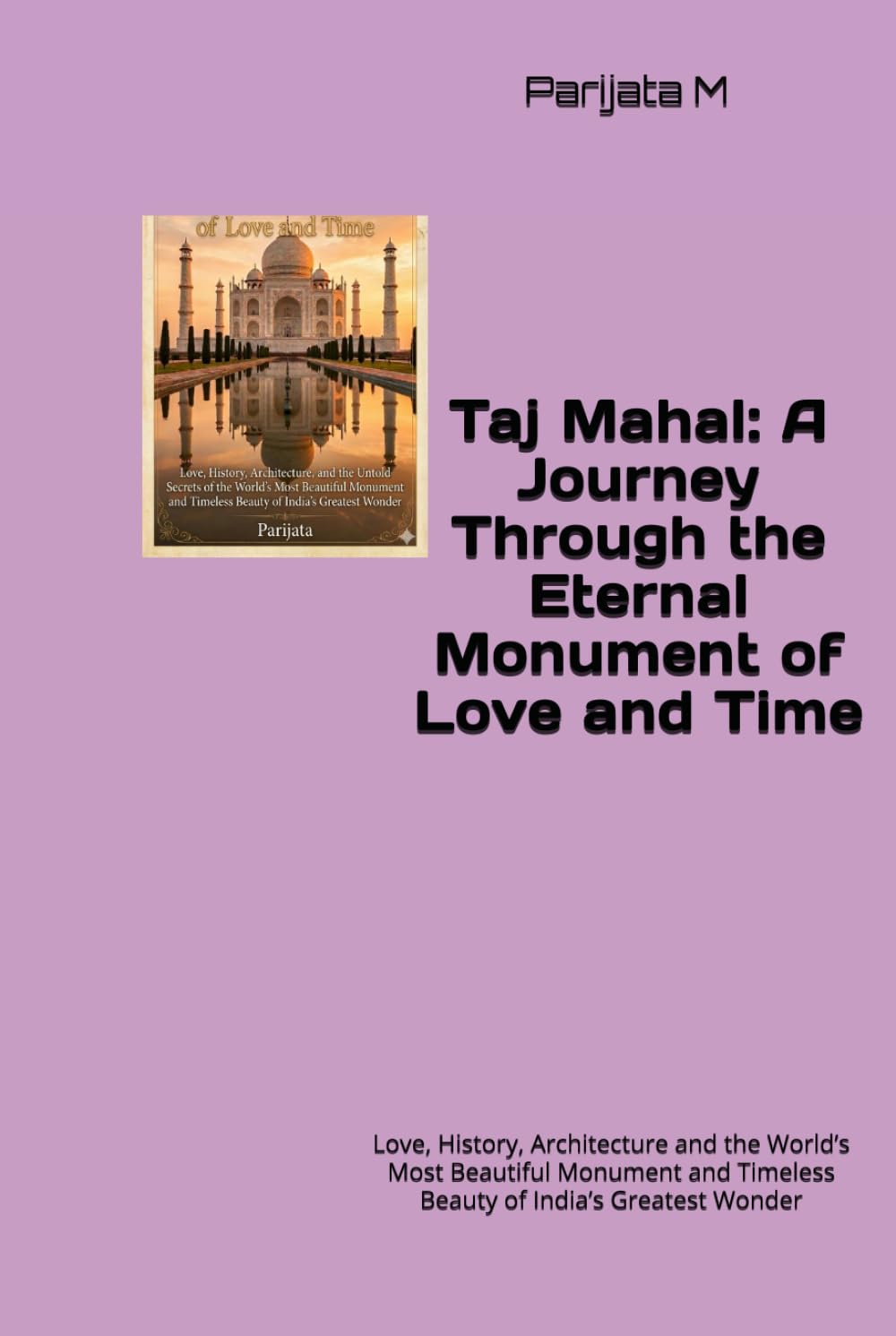 Taj Mahal: A Journey Through the Eternal Monument of Love and Time: Love, History, Architecture and the World’s Most Beautiful Monument and Timeless Beauty of India’s Greatest Wonder