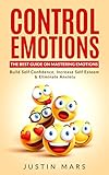 Control Emotions: The Best Guide On Mastering Emotions – Build Self Confidence, Increase Self Esteem & Eliminate Anxiety (Eliminate Negative Thinking & Be Happier Book 1)