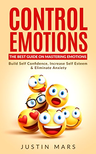 Control Emotions: The Best Guide On Mastering Emotions – Build Self Confidence, Increase Self Esteem & Eliminate Anxiety (Eliminate Negative Thinking & Be Happier Book 1)