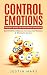 Control Emotions: The Best Guide On Mastering Emotions - Build Self Confidence, Increase Self Esteem & Eliminate Anxiety (Eliminate Negative Thinking & Be Happier Book 1)