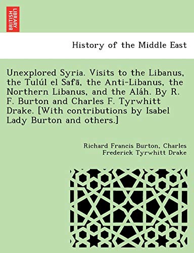 Unexplored Syria. Visits to the Libanus, the Tulu L El Safa, the Anti-Libanus, the Northern Libanus, and the ALA H. by R. F. Burton and Charles F. ... by Isabel Lady Burton and Others.]