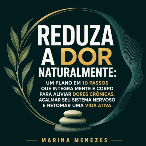 『Reduza a dor naturalmente: Um plano em 10 passos que integra mente e corpo para aliviar dores cr&ocirc;nicas, acalmar seu si