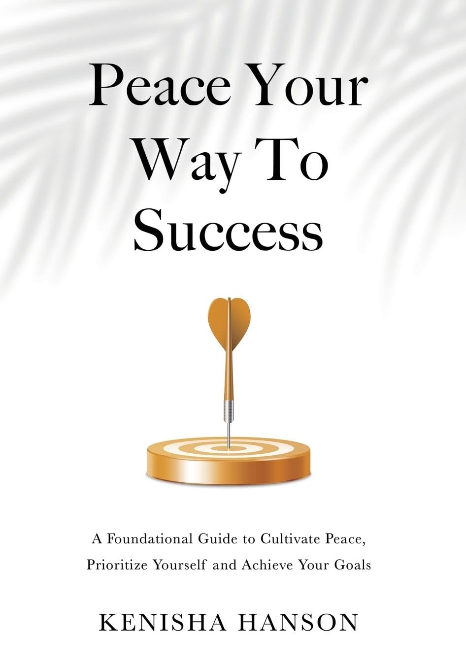 Peace Your Way to Success: A foundational guide to cultivate peace, prioritize yourself and achieve your goals
